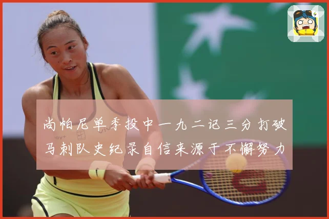 尚帕尼单季投中一九二记三分打破马刺队史纪录自信来源于不懈努力赛场复盘-深度解析