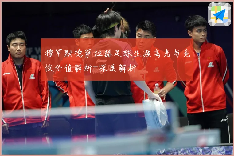 穆罕默德萨拉赫足球生涯高光与竞技价值解析-深度解析