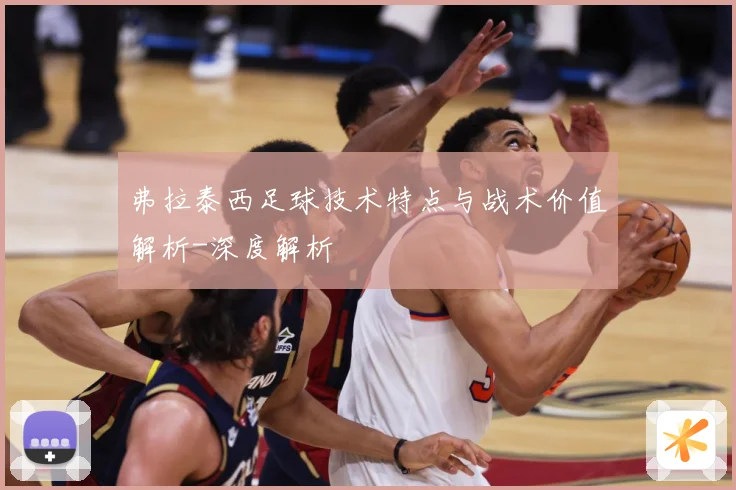 弗拉泰西足球技术特点与战术价值解析-深度解析