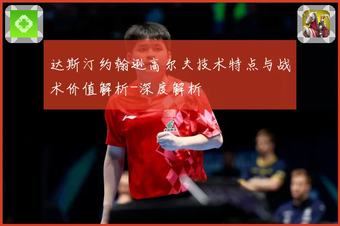 达斯汀约翰逊高尔夫技术特点与战术价值解析-深度解析