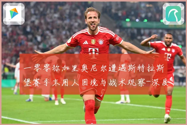 一零零称加里奥尼尔遭遇斯特拉斯堡赛季末用人困境与战术观察-深度解析