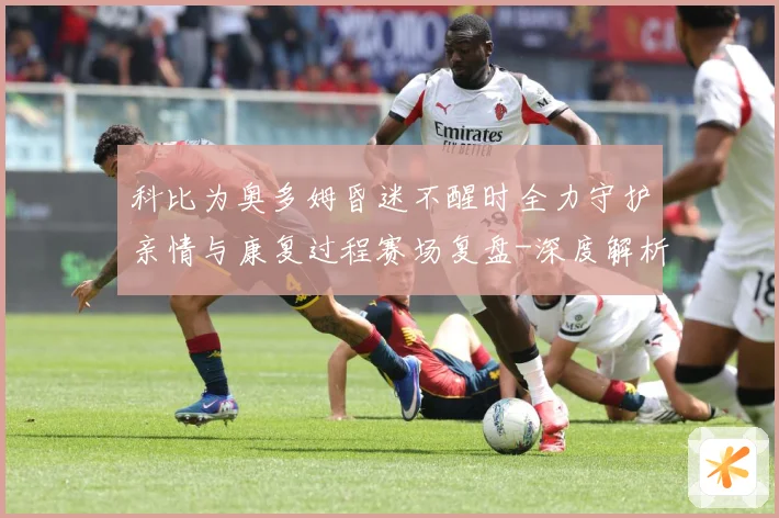科比为奥多姆昏迷不醒时全力守护亲情与康复过程赛场复盘-深度解析