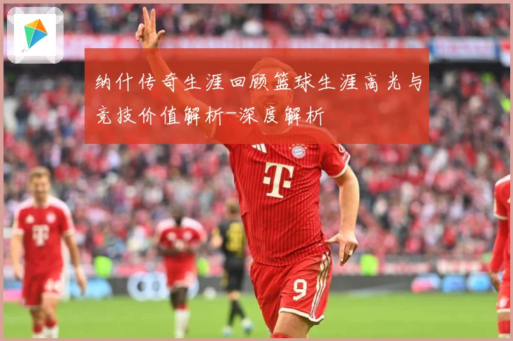 纳什传奇生涯回顾篮球生涯高光与竞技价值解析-深度解析