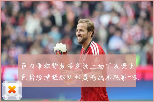 萨内蒂称赞劳塔罗场上场下表现出色持续增强球队归属感战术观察-深度解析