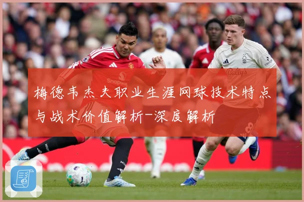 梅德韦杰夫职业生涯网球技术特点与战术价值解析-深度解析