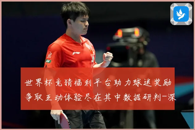 世界杯竞猜福利平台助力球迷奖励争取互动体验尽在其中数据研判-深度解析