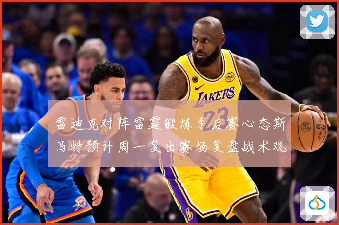 雷迪克对阵雷霆锻炼季后赛心态斯马特预计周一复出赛场复盘战术观察-深度解析