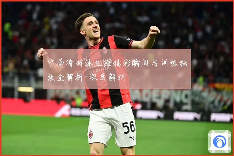 宁泽涛游泳生涯精彩瞬间与训练秘诀全解析-深度解析