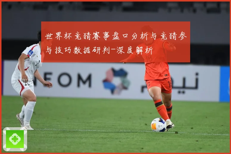 世界杯竞猜赛事盘口分析与竞猜参与技巧数据研判-深度解析