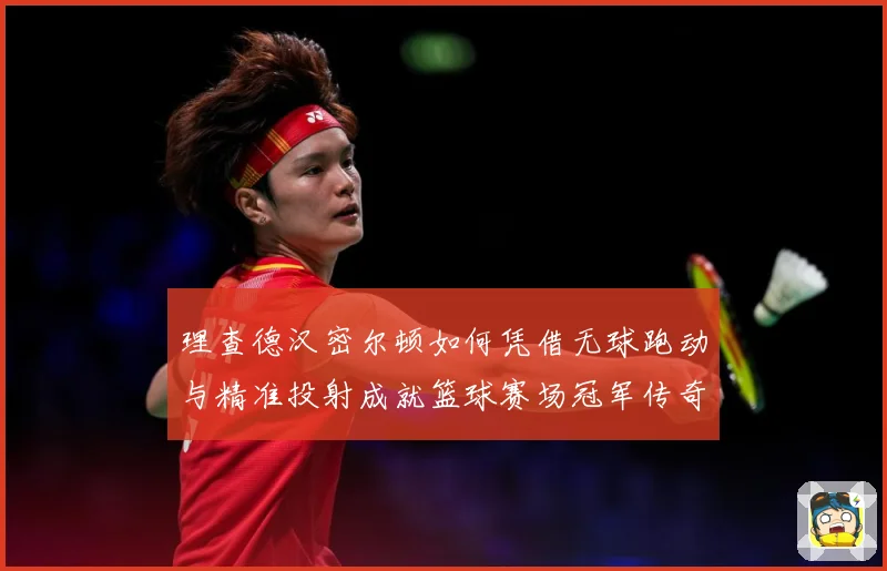 理查德汉密尔顿如何凭借无球跑动与精准投射成就篮球赛场冠军传奇故事-深度解析