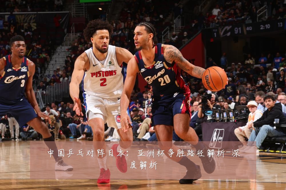中国乒乓对阵日本：亚洲杯争胜路径解析-深度解析
