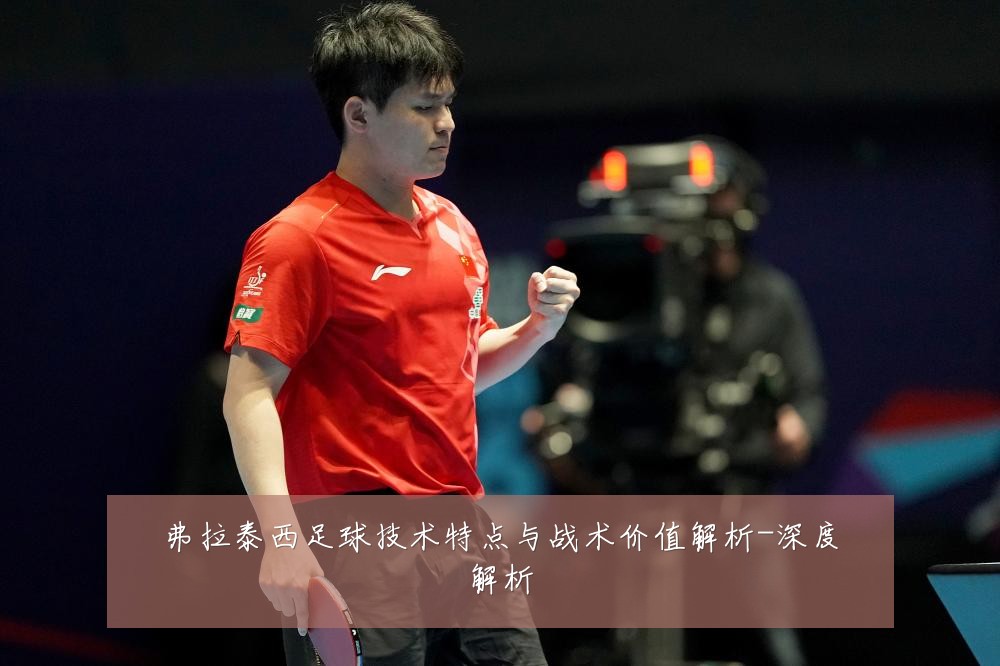 弗拉泰西足球技术特点与战术价值解析-深度解析