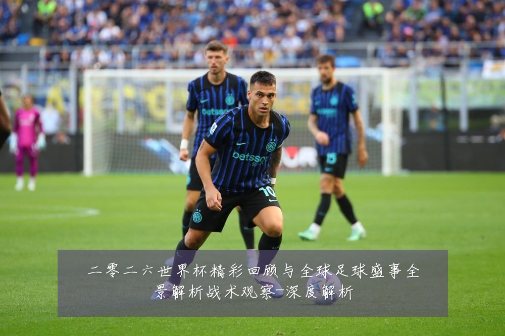 二零二六世界杯精彩回顾与全球足球盛事全景解析战术观察-深度解析