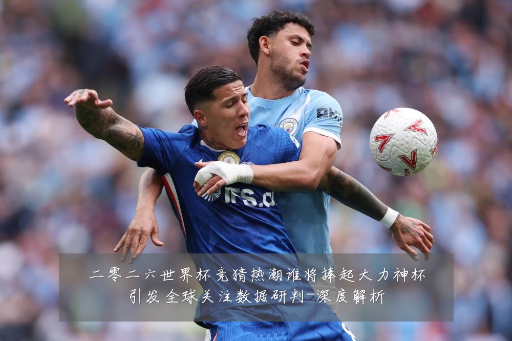 二零二六世界杯竞猜热潮谁将捧起大力神杯引发全球关注数据研判-深度解析
