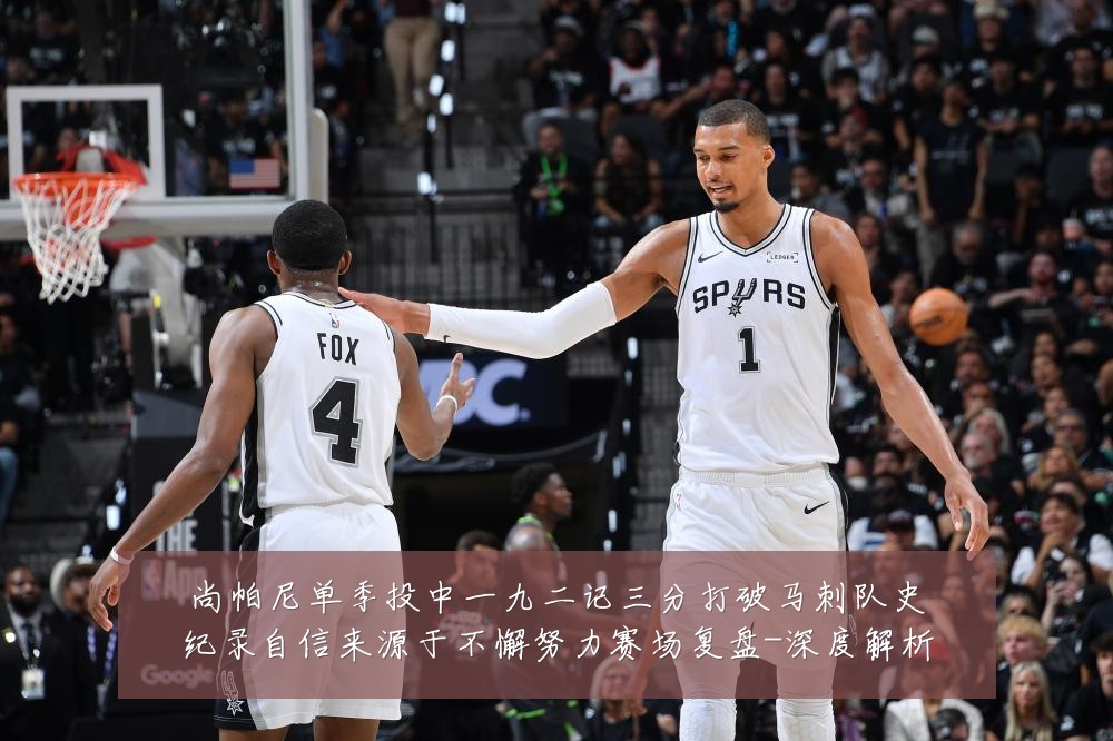 尚帕尼单季投中一九二记三分打破马刺队史纪录自信来源于不懈努力赛场复盘-深度解析