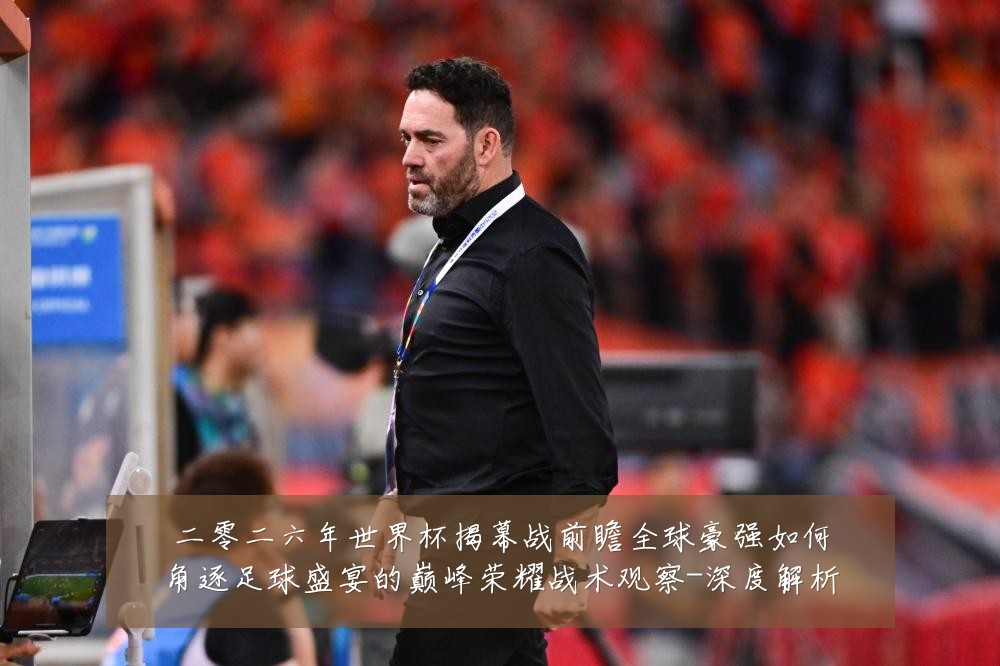 二零二六年世界杯揭幕战前瞻全球豪强如何角逐足球盛宴的巅峰荣耀战术观察-深度解析